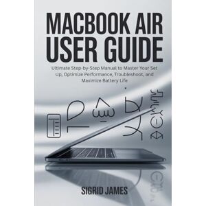 JAMES, SIGRID MACBOOK AIR USER GUIDE: Ultimate Step-by-Step Manual to Master Your Set Up, Optimize Performance, Troubleshoot, and Maximize Battery Life JAMES, SIGRID MACBOOK AIR USER GUIDE: Ultimate Step-by-Step Manual to Master Your Set Up, Optimize Performance, Troubleshoot, and Maximize Battery Life