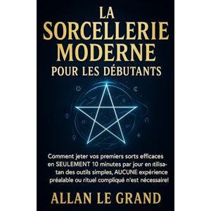 LE GRAND, ALLAN LA SORCELLERIE MODERNE POUR LES DÉBUTANTS: Comment jeter vos premiers sorts efficaces en SEULEMENT 10 minutes par jour en utilisant des outils simples, AUCUNE expérience préalable ou rituel compliqué LE GRAND, ALLAN LA SORCELLERIE MODERNE POUR LES DÉBUTANTS: Comment jeter vos premiers sorts efficaces en SEULEMENT 10 minutes par jour en utilisant des outils simples, AUCUNE expérience préalable ou rituel compliqué