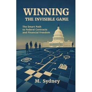 Sydney, M. Winning the Invisible Game: The Smart Path to Federal Contracts and Financial Freedom Sydney, M. Winning the Invisible Game: The Smart Path to Federal Contracts and Financial Freedom