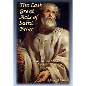 Brown, Edward N The Last Great Acts of Saint Peter: Re-enacted from Ancient Writings Brown, Edward N The Last Great Acts of Saint Peter: Re-enacted from Ancient Writings