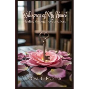 Porter, Opal L. WHISPERS OF MY HEART: Healing through love and loss Porter, Opal L. WHISPERS OF MY HEART: Healing through love and loss