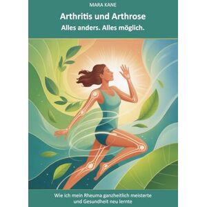 KANE, MARA Arthritis und Arthrose: Alles anders. Alles möglich.: Wie ich mein Rheuma ganzheitlich meisterte und Gesundheit neu lernte KANE, MARA Arthritis und Arthrose: Alles anders. Alles möglich.: Wie ich mein Rheuma ganzheitlich meisterte und Gesundheit neu lernte