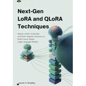 V. Bradley, Jacobs Next-Gen LoRA and QLoRA Techniques: Master LoRAX, QuAILoRA, and Multi-Adapter Inference to Build Future-Ready Large Language Models V. Bradley, Jacobs Next-Gen LoRA and QLoRA Techniques: Master LoRAX, QuAILoRA, and Multi-Adapter Inference to Build Future-Ready Large Language Models