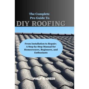 Green, Philip H. The Complete Pro Guide to DIY Roofing: From Installation to Repair; A Step-by-Step Manual for Homeowners, Beginners, and Enthusiasts (Build Your Dream Home) Green, Philip H. The Complete Pro Guide to DIY Roofing: From Installation to Repair; A Step-by-Step Manual for Homeowners, Beginners, and Enthusiasts (Build Your Dream Home)