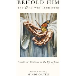 Oaten, Mindi Behold Him, the One Who Transforms: Artistic Meditations on the life of Jesus Oaten, Mindi Behold Him, the One Who Transforms: Artistic Meditations on the life of Jesus