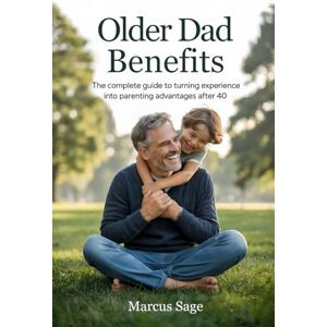 Sage, Marcus Older Dad Benefits The Complete Guide to Turning Experience Into Parenting Advantages After 40: Essential Strategies and Confidence-Building Advice for New Fathers Starting Families Later in Life Sage, Marcus Older Dad Benefits The Complete Guide to Turning Experience Into Parenting Advantages After 40: Essential Strategies and Confidence-Building Advice for New Fathers Starting Families Later in Life