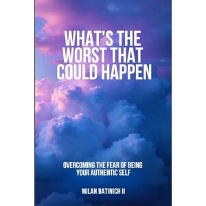 Batinich II, Milan What's The Worst That Could Happen?: Overcoming the Fear of Being Your Authentic Self Batinich II, Milan What's The Worst That Could Happen?: Overcoming the Fear of Being Your Authentic Self