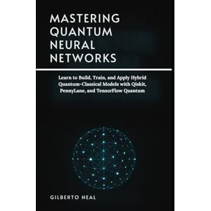 Neal, Gilberto Mastering Quantum Neural Networks: Learn to Build, Train, and Apply Hybrid Quantum–Classical Models with Qiskit, PennyLane, and TensorFlow Quantum Neal, Gilberto Mastering Quantum Neural Networks: Learn to Build, Train, and Apply Hybrid Quantum–Classical Models with Qiskit, PennyLane, and TensorFlow Quantum