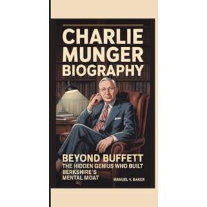 V. Baker, Manuel Charlie Munger Biography: Beyond Buffett — The Hidden Genius Who Built Berkshire’s Mental Moat V. Baker, Manuel Charlie Munger Biography: Beyond Buffett — The Hidden Genius Who Built Berkshire’s Mental Moat