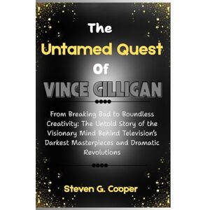 Cooper, Steven G. Th e Untamed Quest Of Vince Gilligan: From Breaking Bad to Boundless Creativity: The Untold Story of the Visionary Mind Behind Television’s Darkest Masterpieces and Dramatic Revolutions Cooper, Steven G. Th e Untamed Quest Of Vince Gilligan: From Breaking Bad to Boundless Creativity: The Untold Story of the Visionary Mind Behind Television’s Darkest Masterpieces and Dramatic Revolutions