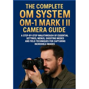 SOLOMON THOMPSON, PRINCESON THE COMPLETE OM SYSTEM OM-1 MARK II CAMERA GUIDE: A Step-by-Step Walkthrough of Essential Settings, Menus, Shooting Modes, and Field Techniques for Capturing Incredible Images SOLOMON THOMPSON, PRINCESON THE COMPLETE OM SYSTEM OM-1 MARK II CAMERA GUIDE: A Step-by-Step Walkthrough of Essential Settings, Menus, Shooting Modes, and Field Techniques for Capturing Incredible Images