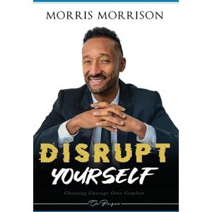Morrison, Morris Disrupt Yourself: Choosing Courage Over Comfort, On Purpose Morrison, Morris Disrupt Yourself: Choosing Courage Over Comfort, On Purpose