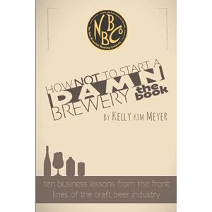 Meyer, Kelly KfM How NOT To Start A Damn Brewery: Ten Business Lessons From The Front Lines of The Craft Beer Industry Meyer, Kelly KfM How NOT To Start A Damn Brewery: Ten Business Lessons From The Front Lines of The Craft Beer Industry