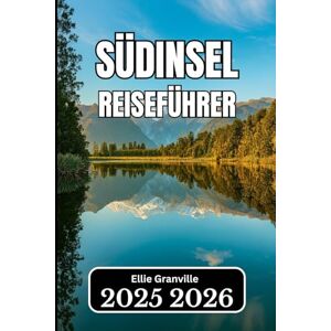 Granville, Ellie SÜDINSEL, NEUSEELAND REISEFÜHRER 2026: Wichtige Erkenntnisse für die Planung, Erkundung und das Erleben des malerischen Kernlandes des Landes Granville, Ellie SÜDINSEL, NEUSEELAND REISEFÜHRER 2026: Wichtige Erkenntnisse für die Planung, Erkundung und das Erleben des malerischen Kernlandes des Landes