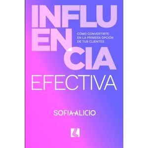 Alicio, Sofia Influencia efectiva: Cómo convertirte en la primera opción de tus clientes Alicio, Sofia Influencia efectiva: Cómo convertirte en la primera opción de tus clientes