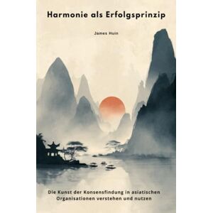 Huin, James Harmonie als Erfolgsprinzip: Die Kunst der Konsensfindung in asiatischen Organisationen verstehen und nutzen Huin, James Harmonie als Erfolgsprinzip: Die Kunst der Konsensfindung in asiatischen Organisationen verstehen und nutzen