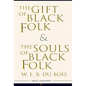 W. E. B. Du Bois The Gift of Black Folk & The Souls of Black Folk (New Edition) W. E. B. Du Bois The Gift of Black Folk & The Souls of Black Folk (New Edition)