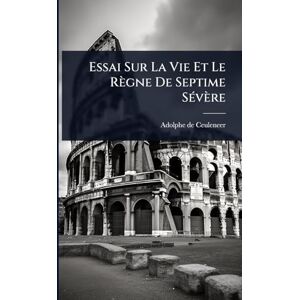 Ceuleneer, Adolphe De Essai Sur La Vie Et Le Règne De Septime SÃ(c)vère Ceuleneer, Adolphe De Essai Sur La Vie Et Le Règne De Septime SÃ(c)vère