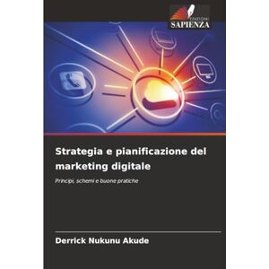 Akude, Derrick Nukunu Strategia e pianificazione del marketing digitale: Principi, schemi e buone pratiche Akude, Derrick Nukunu Strategia e pianificazione del marketing digitale: Principi, schemi e buone pratiche