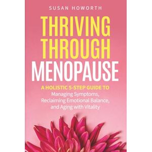 Howorth, Susan Thriving Through Menopause: A Holistic 5-Step Guide to Managing Symptoms, Reclaiming Emotional Balance, and Aging with Vitality Howorth, Susan Thriving Through Menopause: A Holistic 5-Step Guide to Managing Symptoms, Reclaiming Emotional Balance, and Aging with Vitality