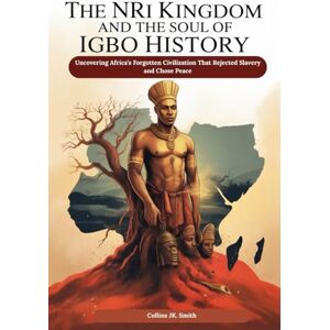 Smith, Collins JK. The Nri Kingdom and the Soul of Igbo History: Uncovering Africa’s Forgotten Civilization That Rejected Slavery and Chose Peace Smith, Collins JK. The Nri Kingdom and the Soul of Igbo History: Uncovering Africa’s Forgotten Civilization That Rejected Slavery and Chose Peace