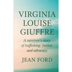 FORD, JEAN VIRGINIA LOUISE GIUFFRE: A Survivor's Story of Trafficking, Justice, and Advocacy FORD, JEAN VIRGINIA LOUISE GIUFFRE: A Survivor's Story of Trafficking, Justice, and Advocacy