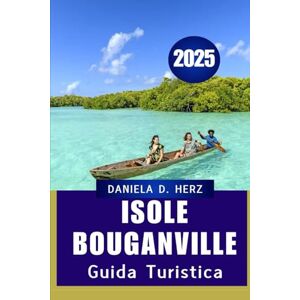 Herz, Daniela D. GUIDA TURISTICA DELLE ISOLE BOUGANVILLE 2025: "Scopri la bellezza incontaminata e la profondità culturale della gemma nascosta del Pacifico Herz, Daniela D. GUIDA TURISTICA DELLE ISOLE BOUGANVILLE 2025: "Scopri la bellezza incontaminata e la profondità culturale della gemma nascosta del Pacifico