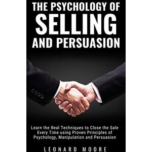 Moore, Leonard The Psychology of Selling and Persuasion: Learn the Real Techniques to Close the Sale Every Time using Proven Principles of Psychology, Manipulation, and Persuasion Moore, Leonard The Psychology of Selling and Persuasion: Learn the Real Techniques to Close the Sale Every Time using Proven Principles of Psychology, Manipulation, and Persuasion