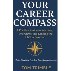 Trimble Jr, Tom D Your Career Compass: A Practical Guide to Resumes, Interviews, and Landing the Job You Deserve Trimble Jr, Tom D Your Career Compass: A Practical Guide to Resumes, Interviews, and Landing the Job You Deserve