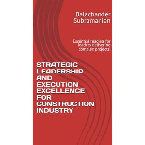Subramanian, Balachander STRATEGIC LEADERSHIP AND EXECUTION EXCELLENCE FOR CONSTRUCTION INDUSTRY: Essential reading for leaders delivering complex projects. Subramanian, Balachander STRATEGIC LEADERSHIP AND EXECUTION EXCELLENCE FOR CONSTRUCTION INDUSTRY: Essential reading for leaders delivering complex projects.