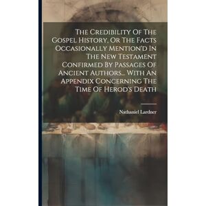 Lardner, Nathaniel The Credibility Of The Gospel History, Or The Facts Occasionally Mention'd In The New Testament Confirmed By Passages Of Ancient Authors... With An Appendix Concerning The Time Of Herod's Death Lardner, Nathaniel The Credibility Of The Gospel History, Or The Facts Occasionally Mention'd In The New Testament Confirmed By Passages Of Ancient Authors... With An Appendix Concerning The Time Of Herod's Death