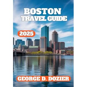 DOZIER, GEORGE D. BOSTON TRAVEL GUIDE 2025: The Complete Traveler’s Companion to Boston 2025 DOZIER, GEORGE D. BOSTON TRAVEL GUIDE 2025: The Complete Traveler’s Companion to Boston 2025