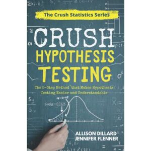 Dillard, Allison Crush Hypothesis Testing: The 5-Step Method that Makes Hypothesis Testing Easier and Understandable Dillard, Allison Crush Hypothesis Testing: The 5-Step Method that Makes Hypothesis Testing Easier and Understandable