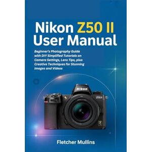 Mullins, Fletcher Nikon Z50 II User Manual: Beginner’s Photography Guide with DIY Simplified Tutorials on Camera Settings, Lens Tips, plus Creative Techniques for Stunning Images and Videos Mullins, Fletcher Nikon Z50 II User Manual: Beginner’s Photography Guide with DIY Simplified Tutorials on Camera Settings, Lens Tips, plus Creative Techniques for Stunning Images and Videos