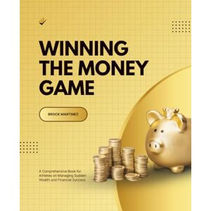 Martinez, Brock Winning the Money Game: A Comprehensive Book for Athletes on Managing Sudden Wealth and Financial Success Martinez, Brock Winning the Money Game: A Comprehensive Book for Athletes on Managing Sudden Wealth and Financial Success