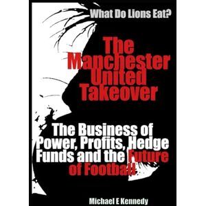 Kennedy, Michael E What Do Lions Eat? The Manchester United Takeover: The Business of Power, Profits, Hedge Funds and the Future of Football Kennedy, Michael E What Do Lions Eat? The Manchester United Takeover: The Business of Power, Profits, Hedge Funds and the Future of Football