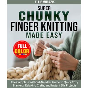 Murazik, Ellie Super Chunky Finger Knitting Made Easy: The Complete Without-Needles Guide to Quick Cozy Blankets, Relaxing Crafts, and Instant DIY Projects Murazik, Ellie Super Chunky Finger Knitting Made Easy: The Complete Without-Needles Guide to Quick Cozy Blankets, Relaxing Crafts, and Instant DIY Projects