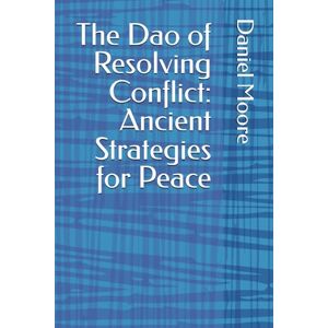 Moore, Daniel The Dao of Resolving Conflict: Ancient Strategies for Peace Moore, Daniel The Dao of Resolving Conflict: Ancient Strategies for Peace