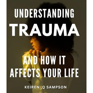 .Q Sampson, Keiren Understanding Trauma And How It Affects Your Life: Unlocking the Healing Power of Trauma Awareness: A Gift for Anyone Seeking to Overcome Emotional Pain. .Q Sampson, Keiren Understanding Trauma And How It Affects Your Life: Unlocking the Healing Power of Trauma Awareness: A Gift for Anyone Seeking to Overcome Emotional Pain.