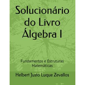 Luque Zevallos, Helbert Justo Solucionário do Livro Álgebra I: Fundamentos e Estruturas Matemáticas (Soluçãorios da Série Licenciatura em Matemática) Luque Zevallos, Helbert Justo Solucionário do Livro Álgebra I: Fundamentos e Estruturas Matemáticas (Soluçãorios da Série Licenciatura em Matemática)