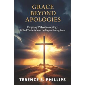 Philips Grace Beyond Apologies Forgiving Without an Apology: Biblical Truths for Inner Healing and Lasting Peace Philips Grace Beyond Apologies Forgiving Without an Apology: Biblical Truths for Inner Healing and Lasting Peace