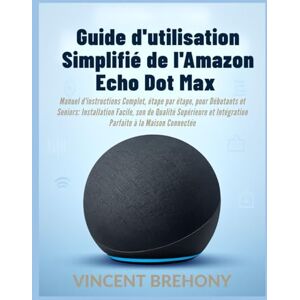 Vincent Guide d'utilisation Simplifié de l'Amazon Echo Dot Max: Manuel d'instructions Complet, étape par étape, pour Débutants et Seniors: Installation ... et Intégration Parfaite à la Maison Connectée Vincent Guide d'utilisation Simplifié de l'Amazon Echo Dot Max: Manuel d'instructions Complet, étape par étape, pour Débutants et Seniors: Installation ... et Intégration Parfaite à la Maison Connectée
