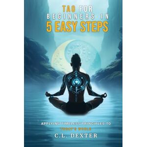 Dexter, C.L. Tao For Beginners in Five Easy Steps: Applying Timeless Principles to Today's World Dexter, C.L. Tao For Beginners in Five Easy Steps: Applying Timeless Principles to Today's World