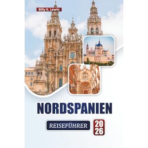 Lewin, Billy K. NORDSPANIEN REISEFÜHRER 2026: Entdecken Sie die wichtigsten Attraktionen, malerischen Küsten, kulturellen Städte, die lokale Küche und wichtige Reisetipps. Lewin, Billy K. NORDSPANIEN REISEFÜHRER 2026: Entdecken Sie die wichtigsten Attraktionen, malerischen Küsten, kulturellen Städte, die lokale Küche und wichtige Reisetipps.