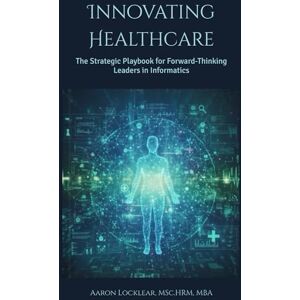 Locklear, Aaron Innovating Healthcare: The Strategic Playbook for Forward-Thinking Leaders in Informatics Locklear, Aaron Innovating Healthcare: The Strategic Playbook for Forward-Thinking Leaders in Informatics