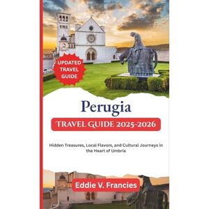 V. Francies, Eddie Perugia Travel Guide 2025-2026: Hidden Treasures, Local Flavors, and Cultural Journeys in the Heart of Umbria V. Francies, Eddie Perugia Travel Guide 2025-2026: Hidden Treasures, Local Flavors, and Cultural Journeys in the Heart of Umbria