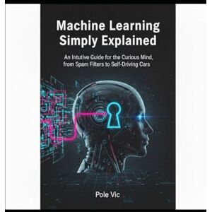 VIC, POLE Machine Learning Simply Explained: An Intuitive Guide for the Curious Mind, from Spam Filters to Self-Driving Cars. VIC, POLE Machine Learning Simply Explained: An Intuitive Guide for the Curious Mind, from Spam Filters to Self-Driving Cars.