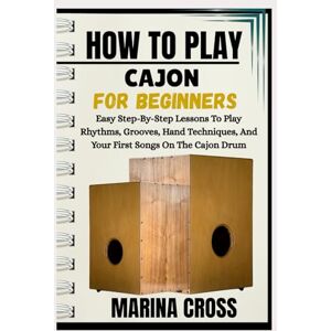 Cross HOW TO PLAY CAJON FOR BEGINNERS: Easy Step-By-Step Lessons To Play Rhythms, Grooves, Hand Techniques, And Your First Songs On The Cajon Drum Cross HOW TO PLAY CAJON FOR BEGINNERS: Easy Step-By-Step Lessons To Play Rhythms, Grooves, Hand Techniques, And Your First Songs On The Cajon Drum