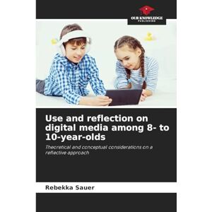 Sauer, Rebekka Use and reflection on digital media among 8- to 10-year-olds: Theoretical and conceptual considerations on a reflective approach Sauer, Rebekka Use and reflection on digital media among 8- to 10-year-olds: Theoretical and conceptual considerations on a reflective approach
