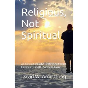 Armstrong, David W. Religious, Not Spiritual: A Collection of Essays Reflecting on Ritual, Community, and the Sacred Ordinary Armstrong, David W. Religious, Not Spiritual: A Collection of Essays Reflecting on Ritual, Community, and the Sacred Ordinary